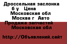 Дроссельная заслонка, б/у › Цена ­ 3 500 - Московская обл., Москва г. Авто » Продажа запчастей   . Московская обл.